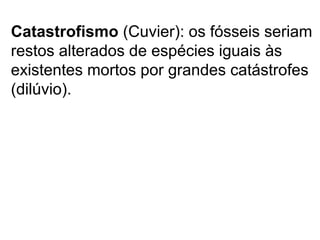 Catastrofismo (Cuvier): os fósseis seriam
restos alterados de espécies iguais às
existentes mortos por grandes catástrofes
(dilúvio).
 