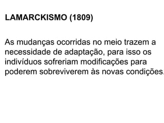 LAMARCKISMO (1809)

As mudanças ocorridas no meio trazem a
necessidade de adaptação, para isso os
indivíduos sofreriam modificações para
poderem sobreviverem às novas condições.
 