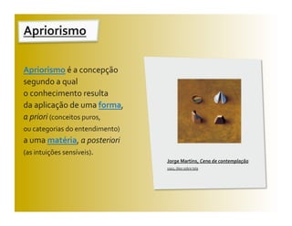 Apriorismo 

Apriorismo é a concepção 
segundo a qual  
o conhecimento resulta  
da aplicação de uma forma,  
a priori (conceitos puros,                      
ou categorias do entendimento)         
a uma matéria, a posteriori  
(as intuições sensíveis). 
                                                   Jorge Martins, Cena de contemplação 
                                                   1993, óleo sobre tela 
 