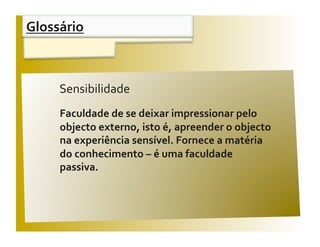 Glossário 


 Aﬁrmações                                        V / F 
       Sensibilidade 
       Faculdade de se deixar impressionar pelo 
       objecto externo, isto é, apreender o objecto 
       na experiência sensível. Fornece a matéria  
       do conhecimento – é uma faculdade 
       passiva. 
 