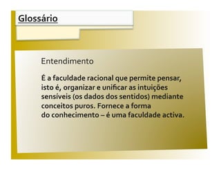 Glossário 


 Aﬁrmações                                       V / F 
       Entendimento 
       É a faculdade racional que permite pensar, 
       isto é, organizar e uniﬁcar as intuições 
       sensíveis (os dados dos sentidos) mediante 
       conceitos puros. Fornece a forma  
       do conhecimento – é uma faculdade activa. 
 