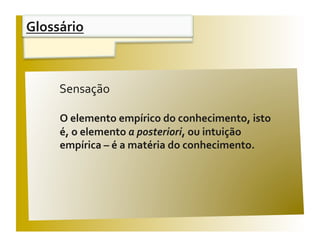 Glossário 


                                             V / F 
     Sensação  

     O elemento empírico do conhecimento, isto 
     é, o elemento a posteriori, ou intuição 
     empírica – é a matéria do conhecimento. 
 
