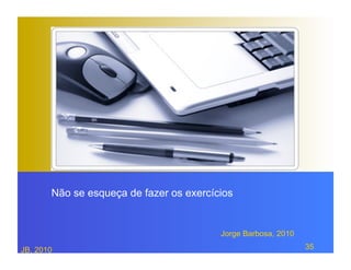 Não se esqueça de fazer os exercícios


                                         Jorge Barbosa, 2010

JB, 2010                                                       35
 