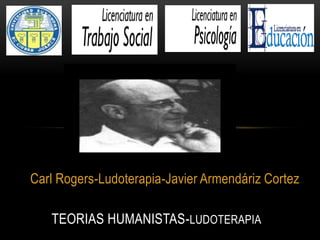 Carl Rogers-Ludoterapia-Javier Armendáriz Cortez
TEORIAS HUMANISTAS-LUDOTERAPIA
 