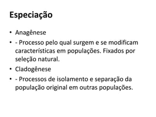 Especiação
• Anagênese
• - Processo pelo qual surgem e se modificam
características em populações. Fixados por
seleção natural.
• Cladogênese
• - Processos de isolamento e separação da
população original em outras populações.
 