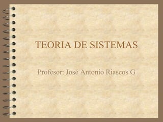 TEORIA DE SISTEMAS
Profesor: José Antonio Riascos G
 