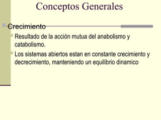 Conceptos Generales
 Crecimiento
 Resultado de la acción mutua del anabolismo y
catabolismo.
 Los sistemas abiertos estan en constante crecimiento y
decrecimiento, manteniendo un equilibrio dinamico
 