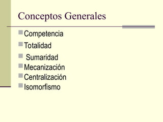 Conceptos Generales
Competencia
Totalidad
 Sumaridad
Mecanización
Centralización
Isomorfismo
 