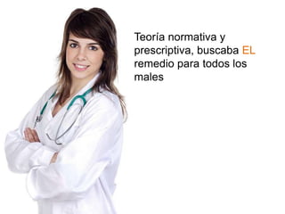 Teoría normativa y prescriptiva, buscaba EL remedio para todos los males