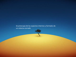 Se preocupa de los aspectos internos y formales de un sistema cerrado