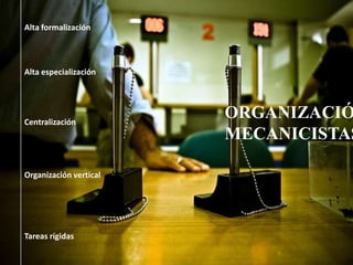 Alta formalizaciónAlta especializaciónORGANIZACIÓNESMECANICISTASCentralizaciónOrganización verticalTareas rígidas