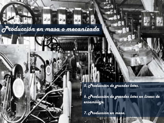 Producción en masa o mecanizada5. Producción de grandes lotes.6. Producción de grandes lotes en líneas de ensamblaje.7. Producción en masa.