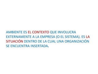 AMBIENTE ES EL CONTEXTO QUE INVOLUCRA EXTERNAMENTE A LA EMPRESA (O EL SISTEMA). ES LA SITUACIÓN DENTRO DE LA CUAL UNA ORGANIZACIÓN SE ENCUENTRA INSERTADA.
