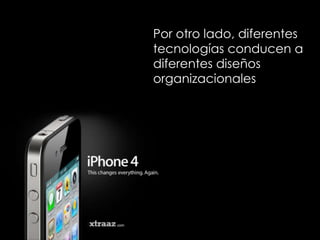 Por otro lado, diferentes tecnologías conducen a diferentes diseños organizacionales