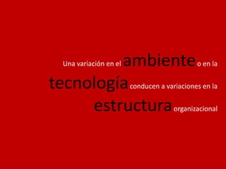 Una variación en el ambienteo en la tecnologíaconducen a variaciones en la estructuraorganizacional
