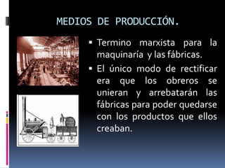 MEDIOS DE PRODUCCIÓN.
 Termino marxista para la

maquinaría y las fábricas.
 El único modo de rectificar
era que los obreros se
unieran y arrebatarán las
fábricas para poder quedarse
con los productos que ellos
creaban.

 