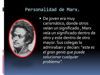 Personalidad de Marx.
 De joven era muy

carismático, donde otros
veían un significado , Marx
veía un significado dentro de
otro y este dentro de otro
mayor. Sus colegas lo
admiraban y decían: “este es
el gran genio que puede
solucionar cualquier
problema”.

 