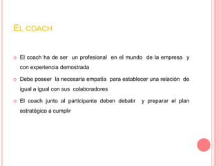 EL COACH


   El coach ha de ser un profesional en el mundo de la empresa y
    con experiencia demostrada

   Debe pose...