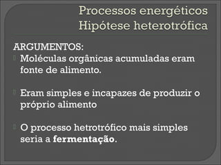 ARGUMENTOS:
 Moléculas orgânicas acumuladas eram
  fonte de alimento.

   Eram simples e incapazes de produzir o
    próprio alimento

   O processo hetrotrófico mais simples
    seria a fermentação.
 