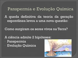 A queda definitiva da teoria da geração
 espontânea levou a uma nova questão:

Como surgiram os seres vivos na Terra?

A ciência admite 2 hipóteses:
- Panspermia
- Evolução Química
 