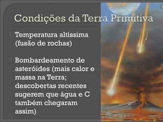    Temperatura altíssima
    (fusão de rochas)

   Bombardeamento de
    asteróides (mais calor e
    massa na Terra;
    descobertas recentes
    sugerem que água e C
    também chegaram
    assim)
 