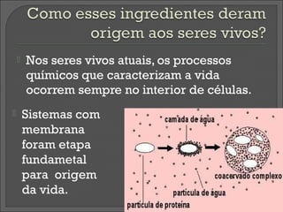    Nos seres vivos atuais, os processos
        químicos que caracterizam a vida
        ocorrem sempre no interior de células.
       Sistemas com
        membrana
        foram etapa
        fundametal
        para origem
        da vida.
 