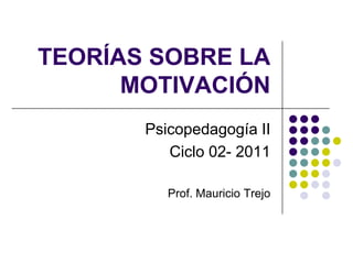TEORÍAS SOBRE LA
MOTIVACIÓN
Psicopedagogía II
Ciclo 02- 2011
Prof. Mauricio Trejo

 