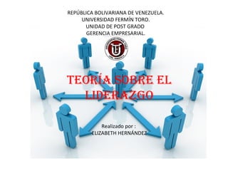REPÚBLICA BOLIVARIANA DE VENEZUELA.
UNIVERSIDAD FERMÍN TORO.
UNIDAD DE POST GRADO
GERENCIA EMPRESARIAL.
Realizado por :
ELIZABETH HERNÁNDEZ
TEORÍA SOBRE EL
LIDERAZGO
 