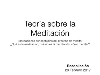Teoría sobre la
Meditación
Explicaciones conceptuales del proceso de meditar
¿Qué es la meditación, qué no es la meditación, cómo meditar?
Recopilación
28 Febrero 2017
 