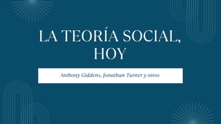 LA TEORÍA SOCIAL,
HOY
Anthony Giddens, Jonathan Turner y otros
 