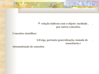  relação indireta com o objeto: mediada . .
por outros conceitos.
Conceitos científicos
Exige, portanto generalização, tomada de .
consciência e
sistematização de conceitos
 