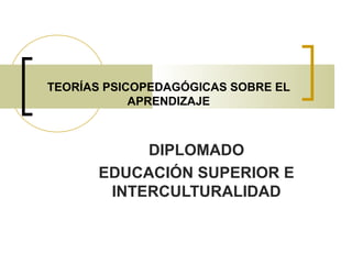 DIPLOMADO
EDUCACIÓN SUPERIOR E
INTERCULTURALIDAD
TEORÍAS PSICOPEDAGÓGICAS SOBRE EL
APRENDIZAJE
 