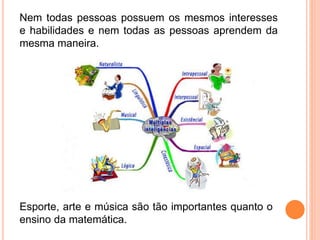 Nem todas pessoas possuem os mesmos interesses
e habilidades e nem todas as pessoas aprendem da
mesma maneira.
Esporte, arte e música são tão importantes quanto o
ensino da matemática.
 