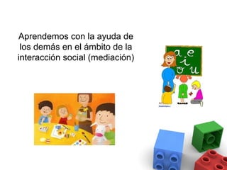 Aprendemos con la ayuda de
 los demás en el ámbito de la
interacción social (mediación)
 