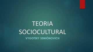 TEORIA
SOCIOCULTURAL
VYGOTSKY SEMIÒNOVICH
 