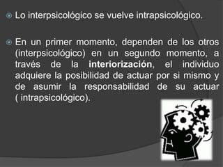  Lo interpsicológico se vuelve intrapsicológico.
 En un primer momento, dependen de los otros
(interpsicológico) en un s...