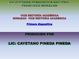 VICE RECTORÍA ACADÉMICA 
MORAZAN VICE RECTORIA ACADEMICA 
Primera diapositiva 
PRODUCIDO POR 
LIC: CAYETANO PINEDA PINEDA 
 