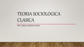 TEORIA SOCIOLOGICA
CLASICA
POR : NICOLE GARZÓN CASTRO
 