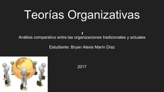 Teorías Organizativas
Análisis comparativo entre las organizaciones tradicionales y actuales
Estudiante: Bryan Alexis Marín Díaz
2017
 