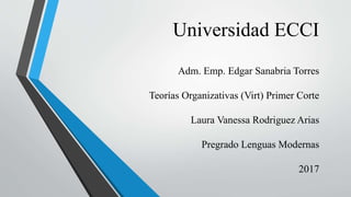 Universidad ECCI
Adm. Emp. Edgar Sanabria Torres
Teorías Organizativas (Virt) Primer Corte
Laura Vanessa Rodriguez Arias
Pregrado Lenguas Modernas
2017
 