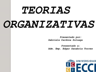 TEORIAS
ORGANIZATIVAS
Presentado por:
Gabriela Cardona Zuluaga
Presentado a:
Adm. Emp. Edgar Sanabria Torres
 