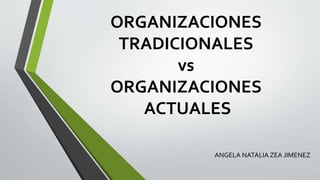 ORGANIZACIONES
TRADICIONALES
vs
ORGANIZACIONES
ACTUALES
ANGELA NATALIA ZEA JIMENEZ
 
