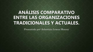 ANÁLISIS COMPARATIVO
ENTRE LAS ORGANIZACIONES
TRADICIONALES Y ACTUALES.
Presentado por: Sebastián Lemus Monroy
 