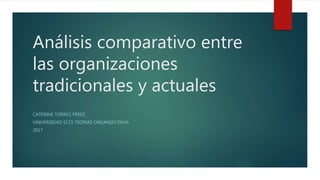 Análisis comparativo entre
las organizaciones
tradicionales y actuales
CATERINE TORRES PÉREZ
UNIVERSIDAD ECCI-TEORIAS ORGANIZATIVAS
2017
 