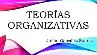TEORÍAS
ORGANIZATIVAS
Julián González Suarez
 