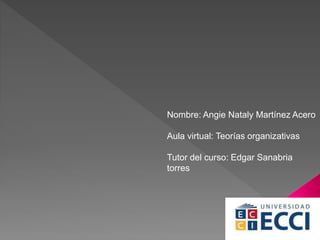 Nombre: Angie Nataly Martínez Acero
Aula virtual: Teorías organizativas
Tutor del curso: Edgar Sanabria
torres
 