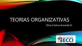 TEORIAS ORGANIZATIVAS
Elma Cristina Acevedo R.
 