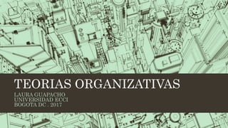 TEORIAS ORGANIZATIVAS
LAURA GUAPACHO
UNIVERSIDAD ECCI
BOGOTA DC . 2017
 