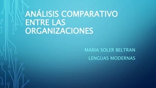 ANÁLISIS COMPARATIVO
ENTRE LAS
ORGANIZACIONES
MARIA SOLER BELTRAN
LENGUAS MODERNAS
 
