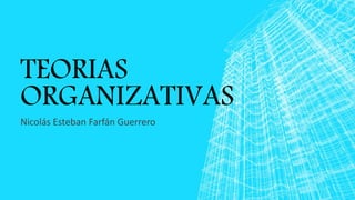 TEORIAS
ORGANIZATIVAS.
Nicolás Esteban Farfán Guerrero
 
